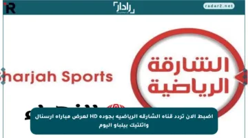 اضبط الآن تردد قناة الشارقة الرياضية بجودة HD لعرض مباراة آرسنال وأتلتيك بيلباو اليوم